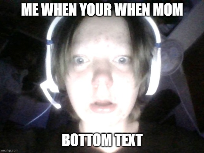 me when | ME WHEN YOUR WHEN MOM; BOTTOM TEXT | image tagged in funny,original,lol,gaymer,gamer | made w/ Imgflip meme maker