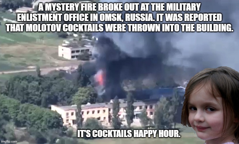 Happy Hour | A MYSTERY FIRE BROKE OUT AT THE MILITARY ENLISTMENT OFFICE IN OMSK, RUSSIA. IT WAS REPORTED THAT MOLOTOV COCKTAILS WERE THROWN INTO THE BUILDING. IT'S COCKTAILS HAPPY HOUR. | image tagged in disaster girl,russia,ukraine,putin | made w/ Imgflip meme maker