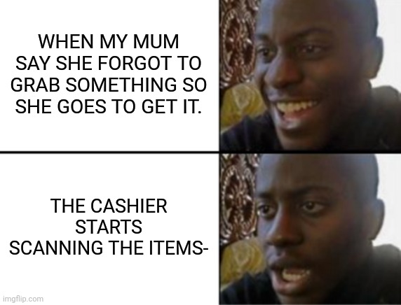 Anyone else? | WHEN MY MUM SAY SHE FORGOT TO GRAB SOMETHING SO SHE GOES TO GET IT. THE CASHIER STARTS SCANNING THE ITEMS- | image tagged in oh yeah oh no | made w/ Imgflip meme maker