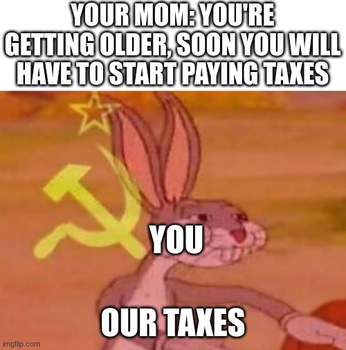 bugs bunny comunista | YOUR MOM: YOU'RE GETTING OLDER, SOON YOU WILL HAVE TO START PAYING TAXES; YOU; OUR TAXES | image tagged in bugs bunny comunista | made w/ Imgflip meme maker