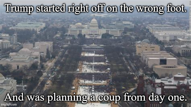 Guilty of treason. | Trump started right off on the wrong foot. And was planning a coup from day one. | image tagged in donald trump,coup,inserrection,sedition,maga | made w/ Imgflip meme maker
