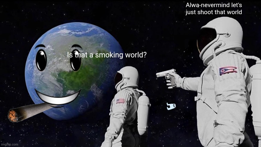 Lol | Alwa-nevermind let's just shoot that world; Is that a smoking world? | image tagged in memes | made w/ Imgflip meme maker