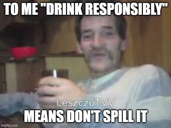Drunkard Bream | TO ME "DRINK RESPONSIBLY"; MEANS DON'T SPILL IT | image tagged in drunkard bream | made w/ Imgflip meme maker