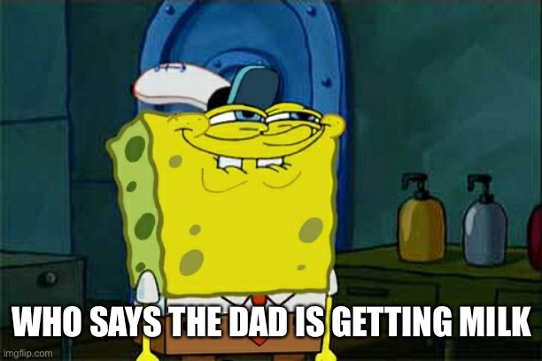 Don't You Squidward Meme | WHO SAYS THE DAD IS GETTING MILK | image tagged in memes,don't you squidward | made w/ Imgflip meme maker