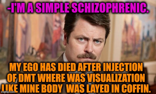 -Exp of buried man. | -I'M A SIMPLE SCHIZOPHRENIC. MY EGO HAS DIED AFTER INJECTION OF DMT WHERE WAS VISUALIZATION LIKE MINE BODY  WAS LAYED IN COFFIN. | image tagged in i'm a simple man,schizophrenia,ron swanson,don't do drugs,ego,died in 2016 | made w/ Imgflip meme maker