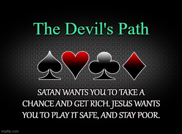 RICHER OR POORER | The Devil's Path; SATAN WANTS YOU TO TAKE A CHANCE AND GET RICH. JESUS WANTS YOU TO PLAY IT SAFE, AND STAY POOR. | image tagged in satan,poker,blackjack,slot machines,casino,gamble | made w/ Imgflip meme maker