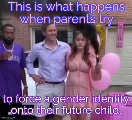 Accept them for who they are. |  This is what happens
when parents try; to force a gender identity onto their future child. | image tagged in black gender reveal,unrealistic expectations,gender fluid,intolerance | made w/ Imgflip meme maker