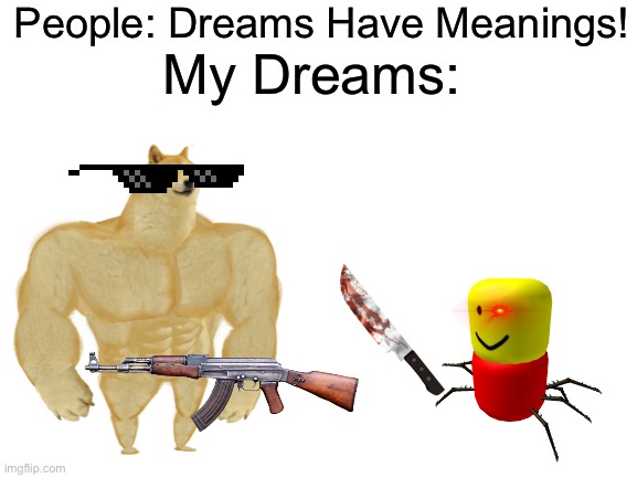 I dream a LOT of weird sh^t- | People: Dreams Have Meanings! My Dreams: | image tagged in blank white template,memes | made w/ Imgflip meme maker