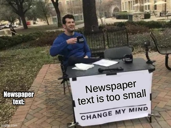 Change My Mind | Newspaper text is too small; Newspaper text: | image tagged in memes,change my mind | made w/ Imgflip meme maker