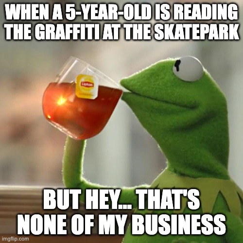 But That's None Of My Business | WHEN A 5-YEAR-OLD IS READING THE GRAFFITI AT THE SKATEPARK; BUT HEY... THAT'S NONE OF MY BUSINESS | image tagged in memes,but that's none of my business,kermit the frog | made w/ Imgflip meme maker