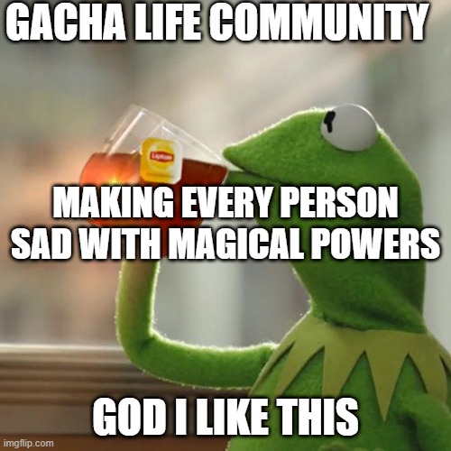 The truth | GACHA LIFE COMMUNITY; MAKING EVERY PERSON SAD WITH MAGICAL POWERS; GOD I LIKE THIS | image tagged in memes,but that's none of my business,kermit the frog,gacha life | made w/ Imgflip meme maker