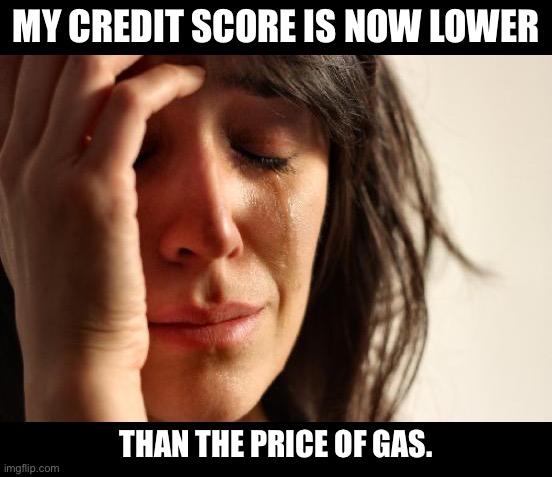 Gas | MY CREDIT SCORE IS NOW LOWER; THAN THE PRICE OF GAS. | image tagged in memes,first world problems | made w/ Imgflip meme maker