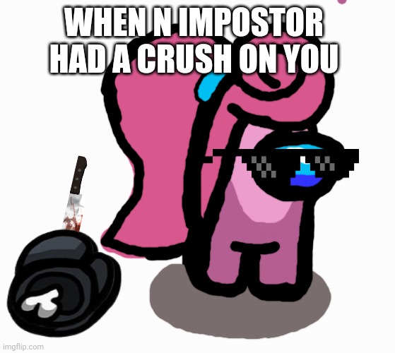 What female do to impostors that have crush on them: | WHEN N IMPOSTOR HAD A CRUSH ON YOU | image tagged in among us | made w/ Imgflip meme maker