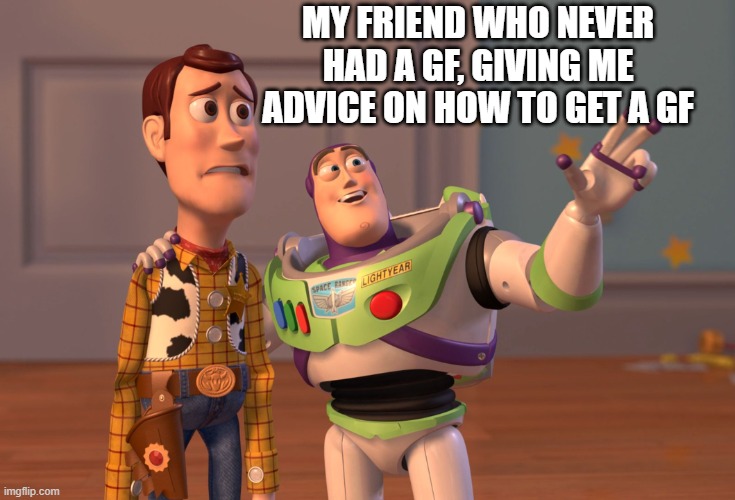 toowisefrnd | MY FRIEND WHO NEVER HAD A GF, GIVING ME ADVICE ON HOW TO GET A GF | image tagged in memes,x x everywhere | made w/ Imgflip meme maker