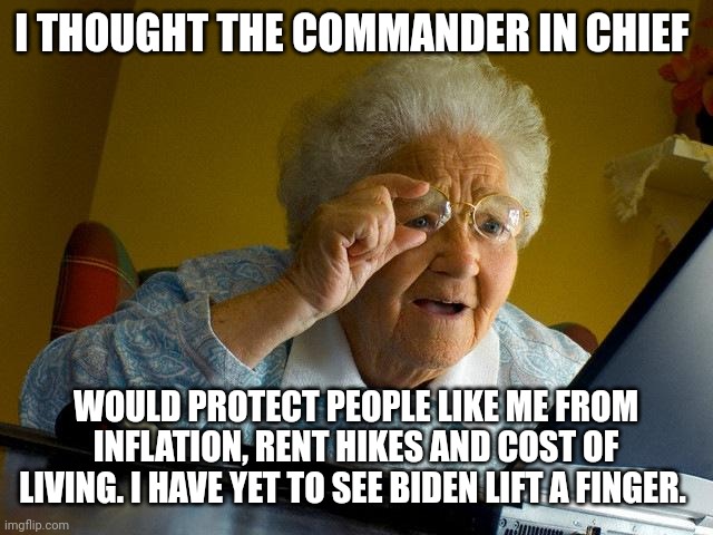 Grandma Finds The Internet | I THOUGHT THE COMMANDER IN CHIEF; WOULD PROTECT PEOPLE LIKE ME FROM INFLATION, RENT HIKES AND COST OF LIVING. I HAVE YET TO SEE BIDEN LIFT A FINGER. | image tagged in memes,grandma finds the internet | made w/ Imgflip meme maker
