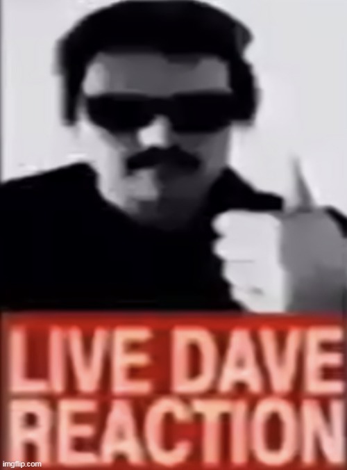 Live Dave Reaction | image tagged in live dave reaction | made w/ Imgflip meme maker