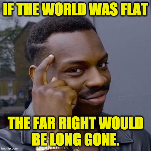 I want it to be true, but I guess it can't  ) : | IF THE WORLD WAS FLAT; THE FAR RIGHT WOULD
BE LONG GONE. | image tagged in thinking black guy,memes,far right nut jobs,flat earth | made w/ Imgflip meme maker