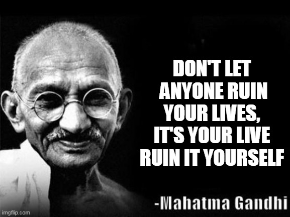 Mahatma Gandhi Rocks | DON'T LET  ANYONE RUIN YOUR LIVES, IT'S YOUR LIVE RUIN IT YOURSELF | image tagged in mahatma gandhi rocks | made w/ Imgflip meme maker