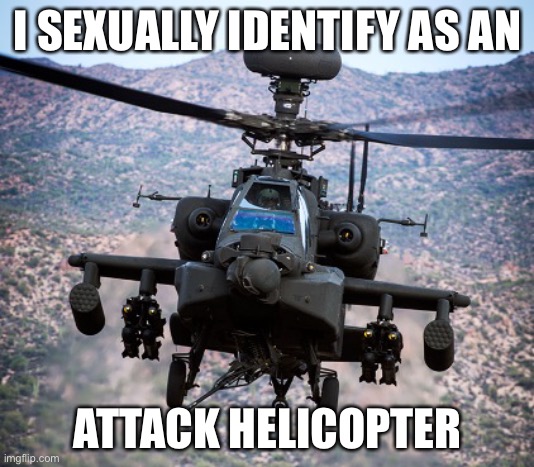 attack helicopter apache | I SEXUALLY IDENTIFY AS AN; ATTACK HELICOPTER | image tagged in attack helicopter apache | made w/ Imgflip meme maker