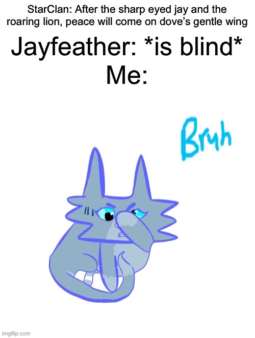 “Sharp eyed jay” was a lie. The exact opposite happened. He’s “Might as well have no eyes jay” | StarClan: After the sharp eyed jay and the roaring lion, peace will come on dove’s gentle wing; Jayfeather: *is blind*; Me: | image tagged in bluestar bruh | made w/ Imgflip meme maker