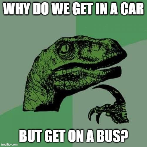 PLEASE ANSWERS , PLEASE | WHY DO WE GET IN A CAR; BUT GET ON A BUS? | image tagged in memes,philosoraptor,funny,true story,bige,help | made w/ Imgflip meme maker