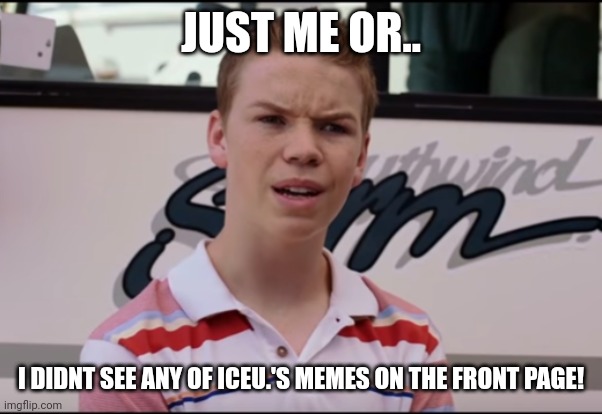 Idk??? |  JUST ME OR.. I DIDNT SEE ANY OF ICEU.'S MEMES ON THE FRONT PAGE! | image tagged in you guys are getting paid | made w/ Imgflip meme maker