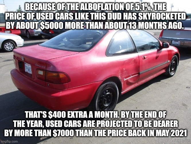 Prices are just getting higher as it won't be easy under Albanese | BECAUSE OF THE ALBOFLATION OF 5.1%, THE PRICE OF USED CARS LIKE THIS DUD HAS SKYROCKETED BY ABOUT $5000 MORE THAN ABOUT 13 MONTHS AGO. THAT'S $400 EXTRA A MONTH. BY THE END OF THE YEAR, USED CARS ARE PROJECTED TO BE DEARER BY MORE THAN $7000 THAN THE PRICE BACK IN MAY 2021 | image tagged in used car,inflation,alboflation | made w/ Imgflip meme maker
