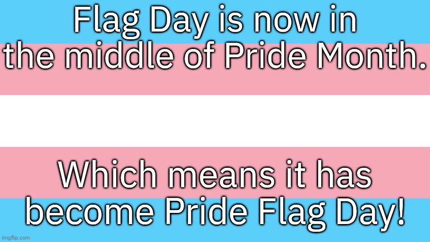 June 14th | Flag Day is now in the middle of Pride Month. Which means it has become Pride Flag Day! | image tagged in trans pride flag,lgbt,united states of america,holiday | made w/ Imgflip meme maker