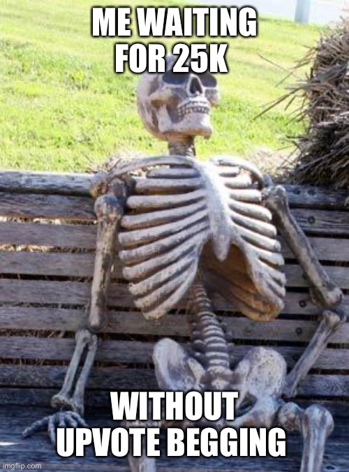 :) | ME WAITING FOR 25K; WITHOUT UPVOTE BEGGING | image tagged in memes,waiting skeleton | made w/ Imgflip meme maker