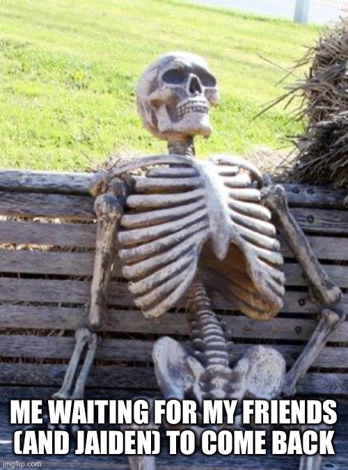 Waiting Skeleton | ME WAITING FOR MY FRIENDS (AND JAIDEN) TO COME BACK | image tagged in memes,waiting skeleton | made w/ Imgflip meme maker