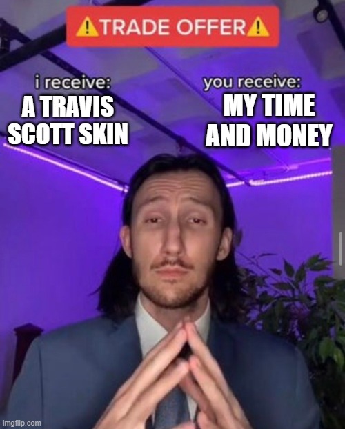 fortnite | MY TIME AND MONEY; A TRAVIS SCOTT SKIN | image tagged in i receive you receive | made w/ Imgflip meme maker