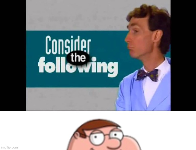 image tagged in consider the following,peter griffin | made w/ Imgflip meme maker
