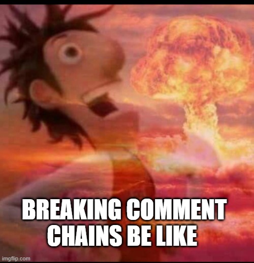 BREAKING COMMENT CHAINS BE LIKE | image tagged in mushroomcloudy | made w/ Imgflip meme maker