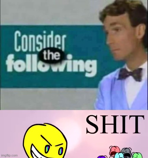 image tagged in consider the following | made w/ Imgflip meme maker