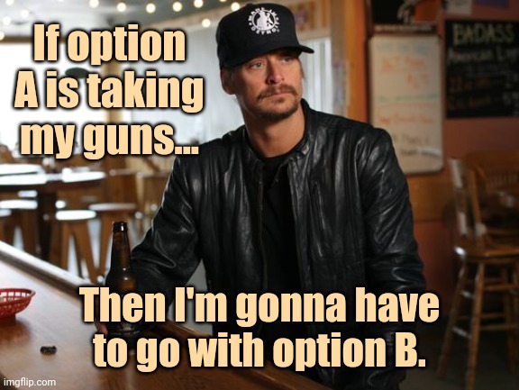 Option B every time. | If option A is taking my guns... Then I'm gonna have to go with option B. | image tagged in kid rock | made w/ Imgflip meme maker
