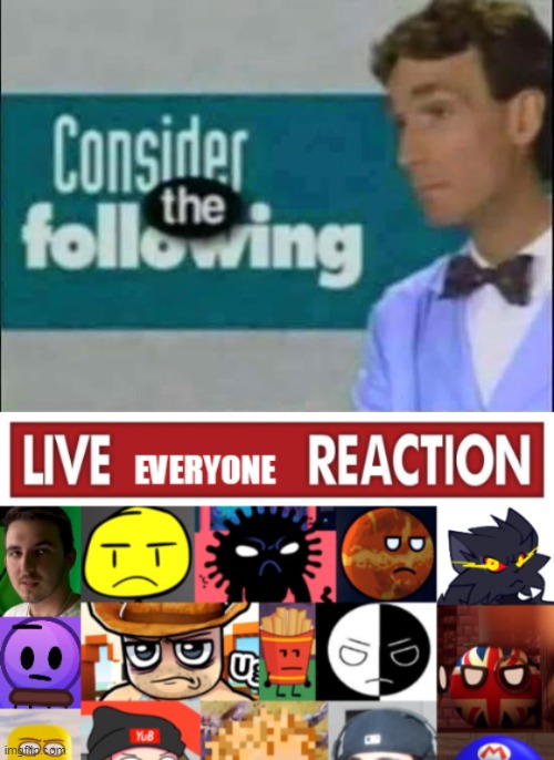 image tagged in consider the following,live everyone reaction v3 | made w/ Imgflip meme maker