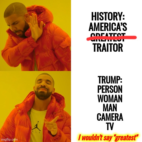 Stupid Bully | HISTORY: AMERICA’S GREATEST TRAITOR; TRUMP:
PERSON
WOMAN
MAN
CAMERA
TV; I wouldn't say "greatest" | image tagged in memes,drake hotline bling,lock him up,trump lies,trump is a traitor,lock trump up | made w/ Imgflip meme maker