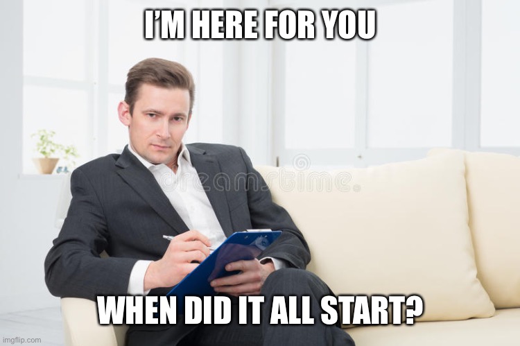 therapist | I’M HERE FOR YOU WHEN DID IT ALL START? | image tagged in therapist | made w/ Imgflip meme maker