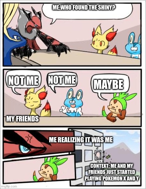 curse you panpour | ME:WHO FOUND THE SHINY? NOT ME; NOT ME; MAYBE; MY FRIENDS; ME REALIZING IT WAS ME; CONTEXT: ME AND MY FRIENDS JUST STARTED PLAYING POKEMON X AND Y | image tagged in pokemon board meeting | made w/ Imgflip meme maker