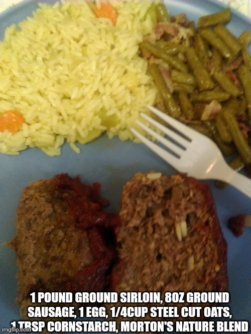 Tomato paste, sugar, basil, water, white wine vinegar (ketchup) | 1 POUND GROUND SIRLOIN, 8OZ GROUND SAUSAGE, 1 EGG, 1/4CUP STEEL CUT OATS, 1 TBSP CORNSTARCH, MORTON'S NATURE BLEND | image tagged in meat loaf | made w/ Imgflip meme maker