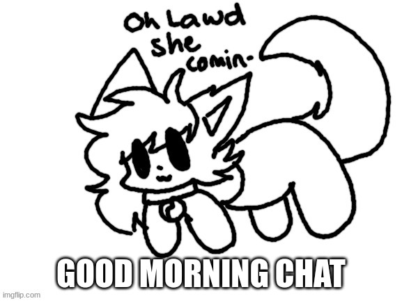 Oh Lawd She comin- | GOOD MORNING CHAT | image tagged in oh lawd she comin- | made w/ Imgflip meme maker