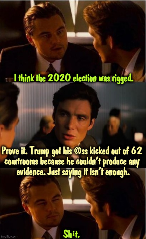 Exciting stories aren't enough. You need proof. | I think the 2020 election was rigged. Prove it. Trump got his @ss kicked out of 62 

courtrooms because he couldn't produce any 
evidence. Just saying it isn't enough. Shꜟt. | image tagged in memes,inception,trump,big,lie,election 2020 | made w/ Imgflip meme maker