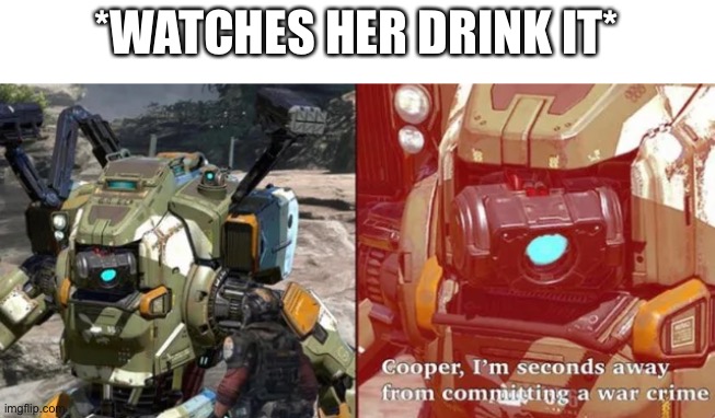 Cooper I am seconds away from committing a war crime | *WATCHES HER DRINK IT* | image tagged in cooper i am seconds away from committing a war crime | made w/ Imgflip meme maker