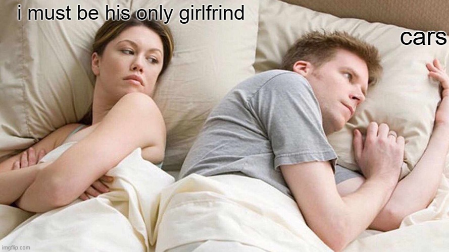 oops |  cars; i must be his only girlfrind | image tagged in memes,i bet he's thinking about other women | made w/ Imgflip meme maker