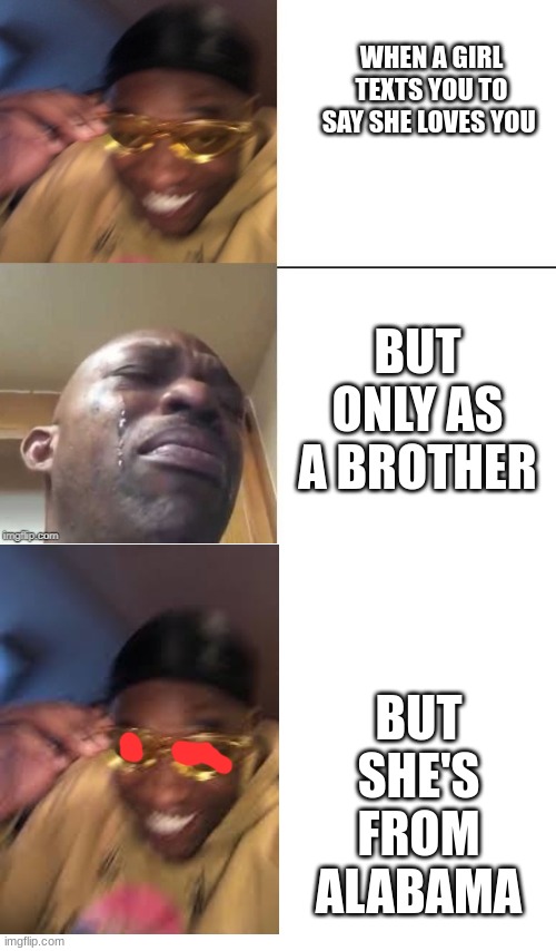 wearing sunglasses crying |  WHEN A GIRL TEXTS YOU TO SAY SHE LOVES YOU; BUT ONLY AS A BROTHER; BUT SHE'S FROM ALABAMA | image tagged in wearing sunglasses crying | made w/ Imgflip meme maker