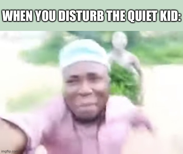 It’s true tho | WHEN YOU DISTURB THE QUIET KID: | image tagged in black guy running away from tribe member,mmmmm,quiet kid,dead | made w/ Imgflip meme maker