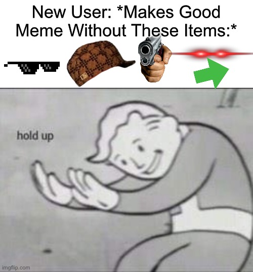 New User: *Makes Good Meme* | New User: *Makes Good Meme Without These Items:* | image tagged in fallout hold up with space on the top,new users,new user,image | made w/ Imgflip meme maker