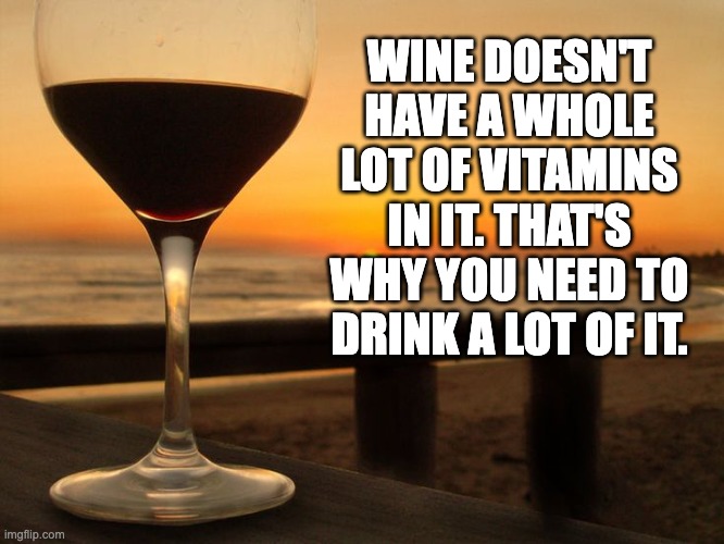 Wine | WINE DOESN'T HAVE A WHOLE LOT OF VITAMINS IN IT. THAT'S WHY YOU NEED TO DRINK A LOT OF IT. | image tagged in wine glass on beach-2 | made w/ Imgflip meme maker