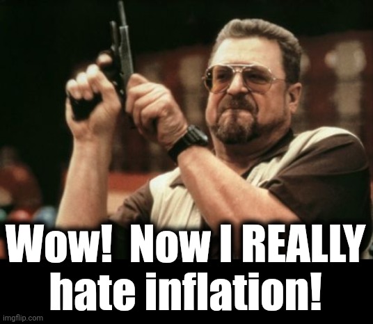 Am I The Only One Around Here Meme | Wow!  Now I REALLY
hate inflation! | image tagged in memes,am i the only one around here | made w/ Imgflip meme maker