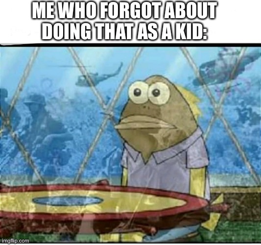 SpongeBob Fish Vietnam Flashback | ME WHO FORGOT ABOUT DOING THAT AS A KID: | image tagged in spongebob fish vietnam flashback | made w/ Imgflip meme maker